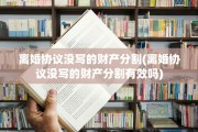 离婚协议没写的财产分割(离婚协议没写的财产分割有效吗)