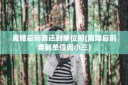 离婚后前妻还到单位闹(离婚后前妻到单位闹小三)