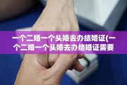 一个二婚一个头婚去办结婚证(一个二婚一个头婚去办结婚证需要离婚证吗)