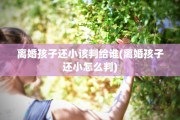 离婚孩子还小该判给谁(离婚孩子还小怎么判)