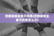 想要离婚全家不同意(想要离婚全家不同意怎么办)
