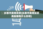 长春市离婚买房(长春市离婚买房再复婚有什么影响)