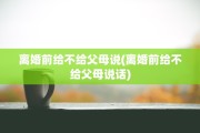 离婚前给不给父母说(离婚前给不给父母说话)