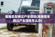 离婚后车辆过户车保险(离婚后车辆过户车保险怎么办)