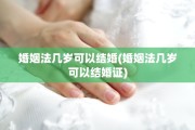 婚姻法几岁可以结婚(婚姻法几岁可以结婚证)