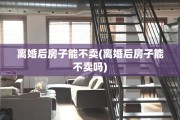 离婚后房子能不卖(离婚后房子能不卖吗)