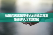 结婚后再离婚要多久(结婚后再离婚要多久才能离婚)