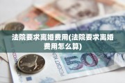 法院要求离婚费用(法院要求离婚费用怎么算)