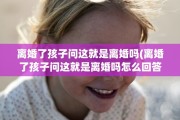 离婚了孩子问这就是离婚吗(离婚了孩子问这就是离婚吗怎么回答)