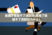 离婚了就借不了贷款吗(离婚了就借不了贷款吗为什么)
