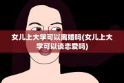 女儿上大学可以离婚吗(女儿上大学可以谈恋爱吗)