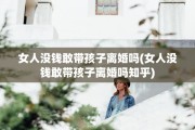 女人没钱敢带孩子离婚吗(女人没钱敢带孩子离婚吗知乎)