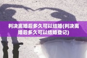 判决离婚后多久可以结婚(判决离婚后多久可以结婚登记)