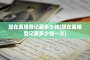 现在离婚登记要多少钱(现在离婚登记要多少钱一次)