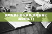 离婚后我们再没联系(离婚后我们再没联系了)