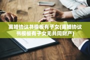 离婚协议书模板有子女(离婚协议书模板有子女无共同财产)
