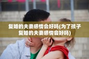 复婚的夫妻感情会好吗(为了孩子复婚的夫妻感情会好吗)