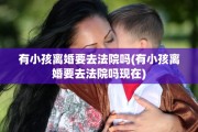 有小孩离婚要去法院吗(有小孩离婚要去法院吗现在)