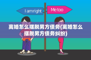 离婚怎么摆脱男方债务(离婚怎么摆脱男方债务纠纷)