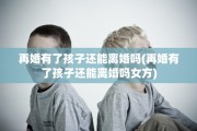 再婚有了孩子还能离婚吗(再婚有了孩子还能离婚吗女方)