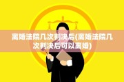 离婚法院几次判决后(离婚法院几次判决后可以离婚)