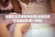 结婚流程和准备的东西(结婚流程和准备的东西一样吗)