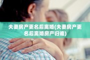 夫妻房产更名后离婚(夫妻房产更名后离婚房产归谁)