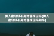 男人出轨铁心离婚能挽回吗(男人出轨铁心离婚能挽回吗知乎)