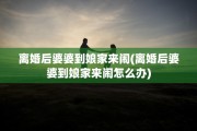 离婚后婆婆到娘家来闹(离婚后婆婆到娘家来闹怎么办)