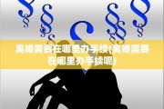 离婚需要在哪里办手续(离婚需要在哪里办手续呢)