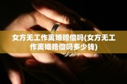 女方无工作离婚赔偿吗(女方无工作离婚赔偿吗多少钱)