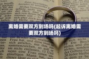 离婚需要双方到场吗(起诉离婚需要双方到场吗)