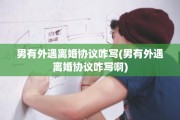 男有外遇离婚协议咋写(男有外遇离婚协议咋写啊)
