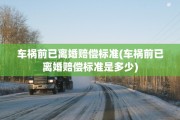 车祸前已离婚赔偿标准(车祸前已离婚赔偿标准是多少)