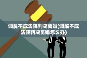 调解不成法院判决离婚(调解不成法院判决离婚怎么办)