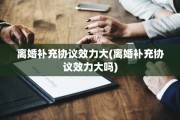 离婚补充协议效力大(离婚补充协议效力大吗)