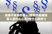 拖着不离婚的男人(拖着不离婚的男人是什么心态?有什么目的?)