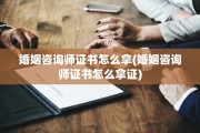 婚姻咨询师证书怎么拿(婚姻咨询师证书怎么拿证)