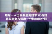 婚后一人出资买房离婚怎么分(婚后买房女方没出一分钱如何分割)