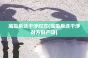 离婚后还干涉对方(离婚后还干涉对方财产吗)