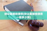 协议离婚找律师(协议离婚找律师一般多少钱)