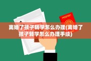 离婚了孩子转学怎么办理(离婚了孩子转学怎么办理手续)