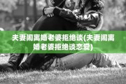夫妻闹离婚老婆拒绝谈(夫妻闹离婚老婆拒绝谈恋爱)