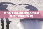 男方与下属出轨离婚(男人出轨对象是下属能断干净吗)