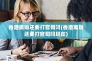 香港离婚还要打官司吗(香港离婚还要打官司吗现在)