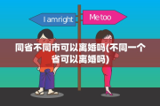 同省不同市可以离婚吗(不同一个省可以离婚吗)