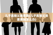 儿子离婚父亲索要(儿子离婚父亲索要钱怎么办)