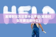 离婚时女方注意什么手续(离婚时女方要注意什么)