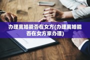 办理离婚能否在女方(办理离婚能否在女方家办理)