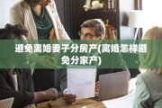 避免离婚妻子分房产(离婚怎样避免分家产)